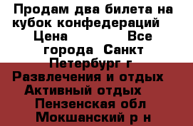 Продам два билета на кубок конфедераций  › Цена ­ 20 000 - Все города, Санкт-Петербург г. Развлечения и отдых » Активный отдых   . Пензенская обл.,Мокшанский р-н